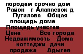 породам срочно дом › Район ­ г.Алапаевск,д.Путилова › Общая площадь дома ­ 60 › Площадь участка ­ 10 › Цена ­ 850 - Все города Недвижимость » Дома, коттеджи, дачи продажа   . Адыгея респ.,Адыгейск г.